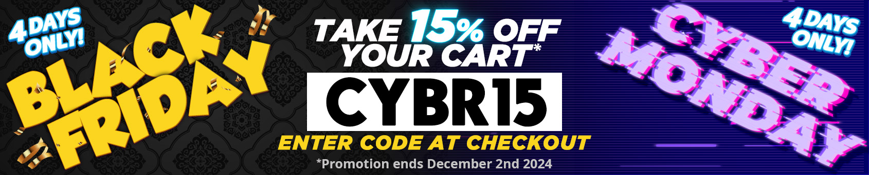 Enter the Code 'CYBR15' to Take 15% OFF your entiry Order during our BLACK FRIDAY/CYBER MONDAY SALE!